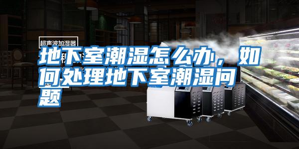 地下室潮濕怎么辦，如何處理地下室潮濕問題
