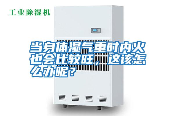 當(dāng)身體濕氣重時內(nèi)火也會比較旺，這該怎么辦呢？