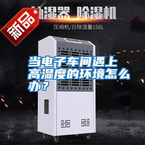 當電子車間遇上高濕度的環(huán)境怎么辦?