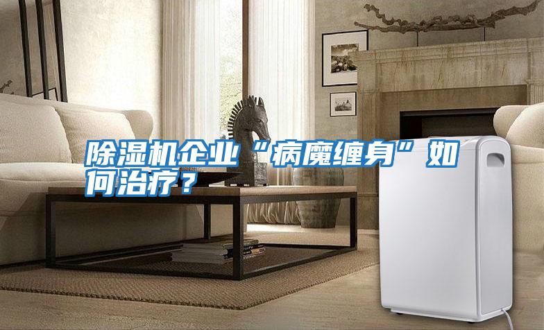 除濕機企業(yè)“病魔纏身”如何治療?