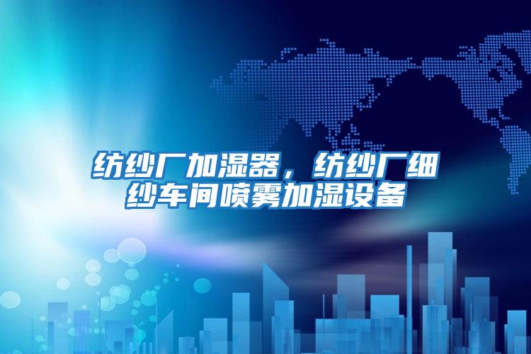 紡紗廠加濕器，紡紗廠細(xì)紗車(chē)間噴霧加濕設(shè)備