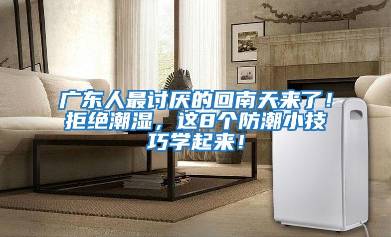 廣東人最討厭的回南天來了！拒絕潮濕，這8個防潮小技巧學起來！