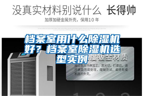 檔案室用什么除濕機(jī)好？檔案室除濕機(jī)選型實(shí)例