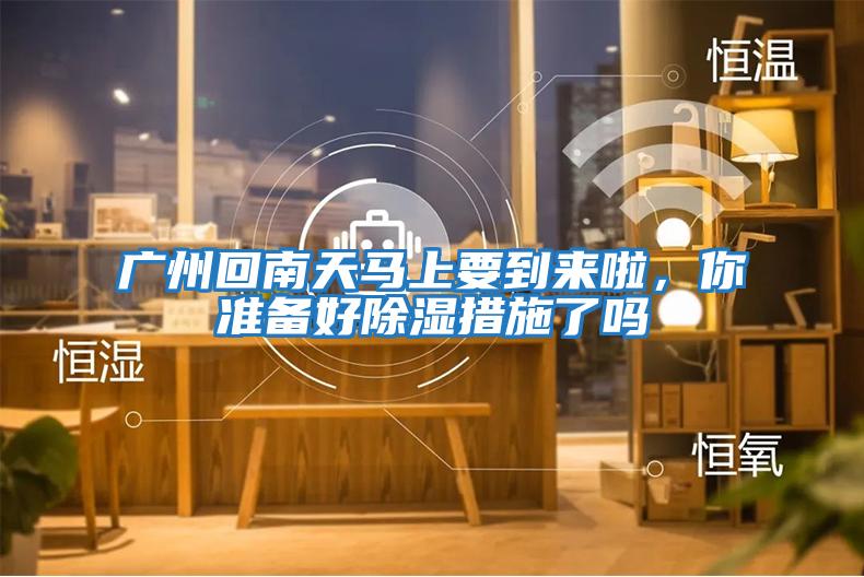 廣州回南天馬上要到來啦，你準備好除濕措施了嗎