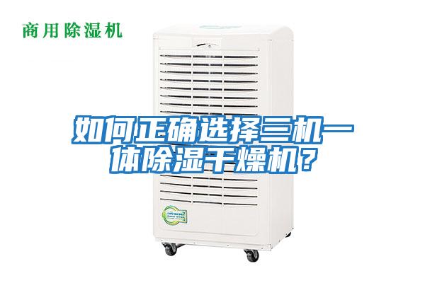 如何正確選擇三機一體除濕干燥機？