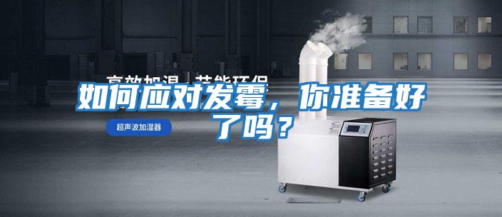 如何應(yīng)對發(fā)霉，你準(zhǔn)備好了嗎？