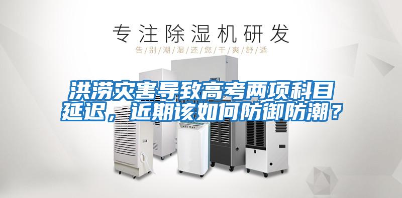 洪澇災(zāi)害導(dǎo)致高考兩項(xiàng)科目延遲，近期該如何防御防潮？