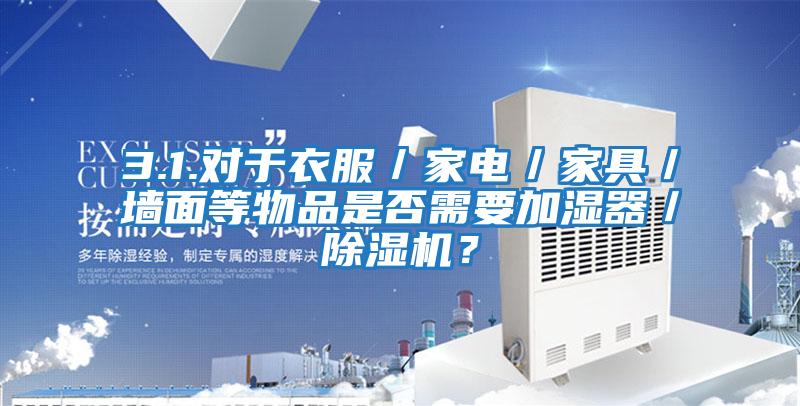 3.1.對(duì)于衣服／家電／家具／墻面等物品是否需要加濕器／除濕機(jī)？