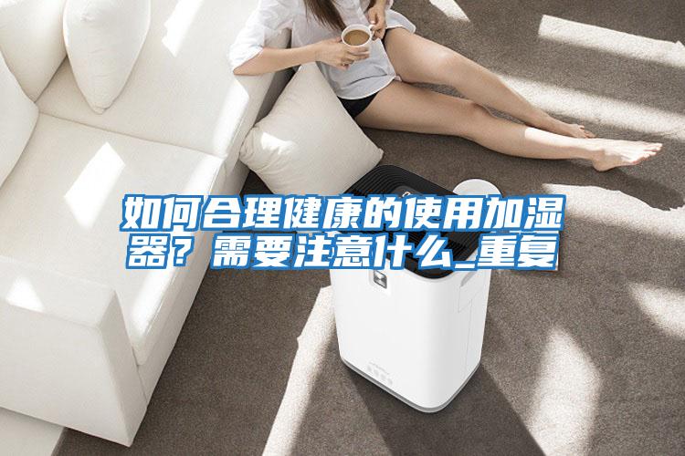 如何合理健康的使用加濕器？需要注意什么_重復