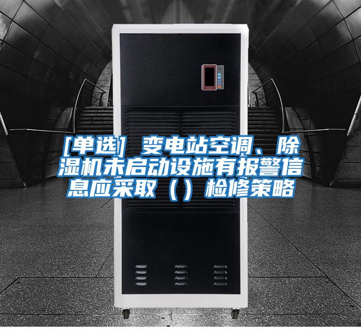 [單選] 變電站空調(diào)、除濕機未啟動設(shè)施有報警信息應(yīng)采取（）檢修策略