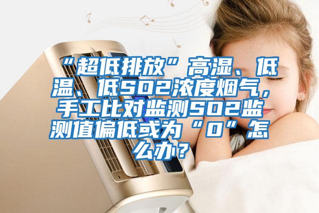 “超低排放”高濕、低溫、低SO2濃度煙氣，手工比對監(jiān)測SO2監(jiān)測值偏低或為“0”怎么辦？