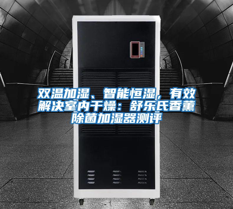 雙溫加濕、智能恒濕,有效解決室內(nèi)干燥:舒樂(lè)氏香薰除菌加濕器測(cè)評(píng)