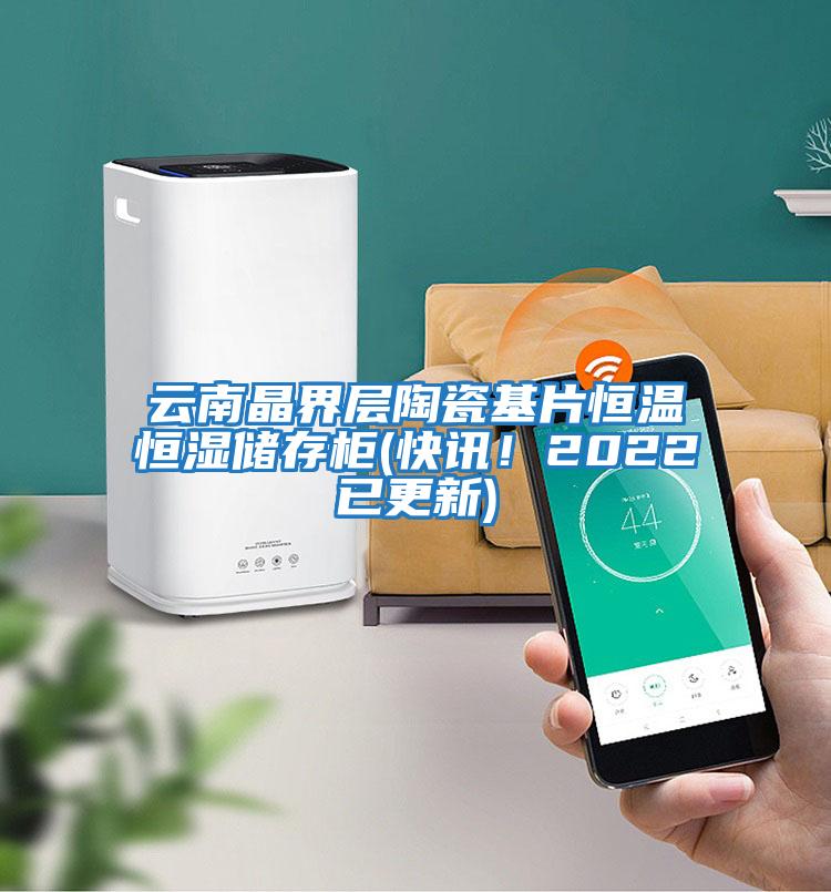 云南晶界層陶瓷基片恒溫恒濕儲存柜(快訊！2022已更新)