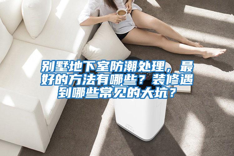 別墅地下室防潮處理，最好的方法有哪些？裝修遇到哪些常見的大坑？