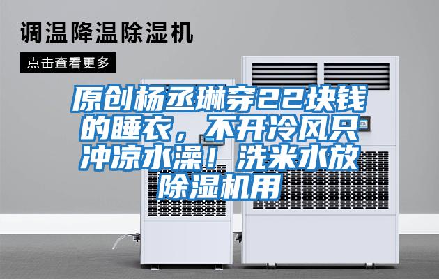 原創楊丞琳穿22塊錢的睡衣，不開冷風只沖涼水澡！洗米水放除濕機用