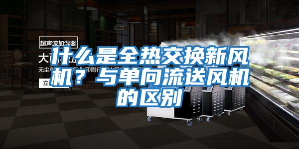什么是全熱交換新風(fēng)機(jī)？與單向流送風(fēng)機(jī)的區(qū)別