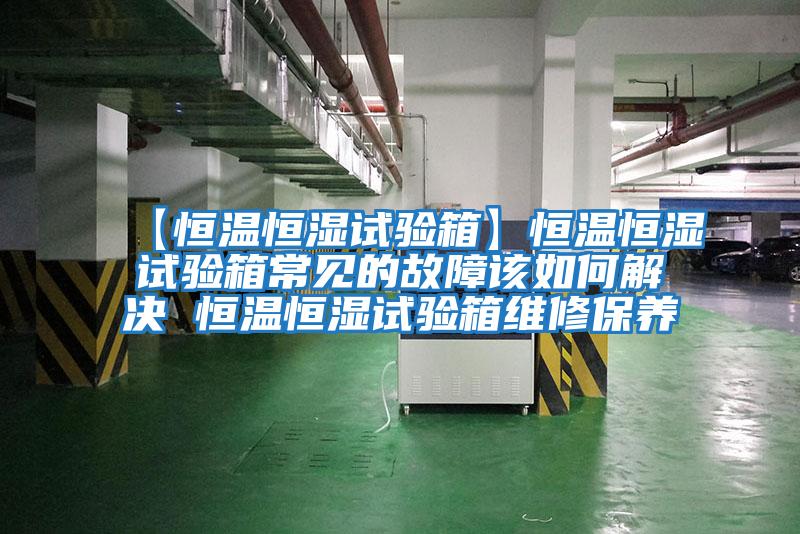 【恒溫恒濕試驗箱】恒溫恒濕試驗箱常見的故障該如何解決 恒溫恒濕試驗箱維修保養