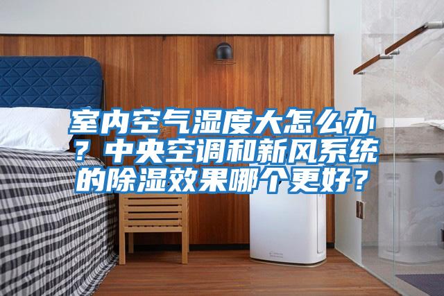 室內空氣濕度大怎么辦？中央空調和新風系統的除濕效果哪個更好？