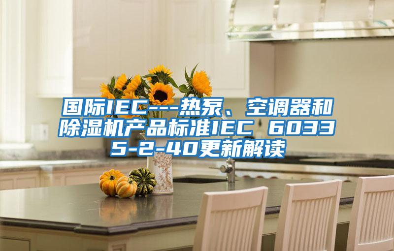 國際IEC---熱泵、空調器和除濕機產(chǎn)品標準IEC 60335-2-40更新解讀