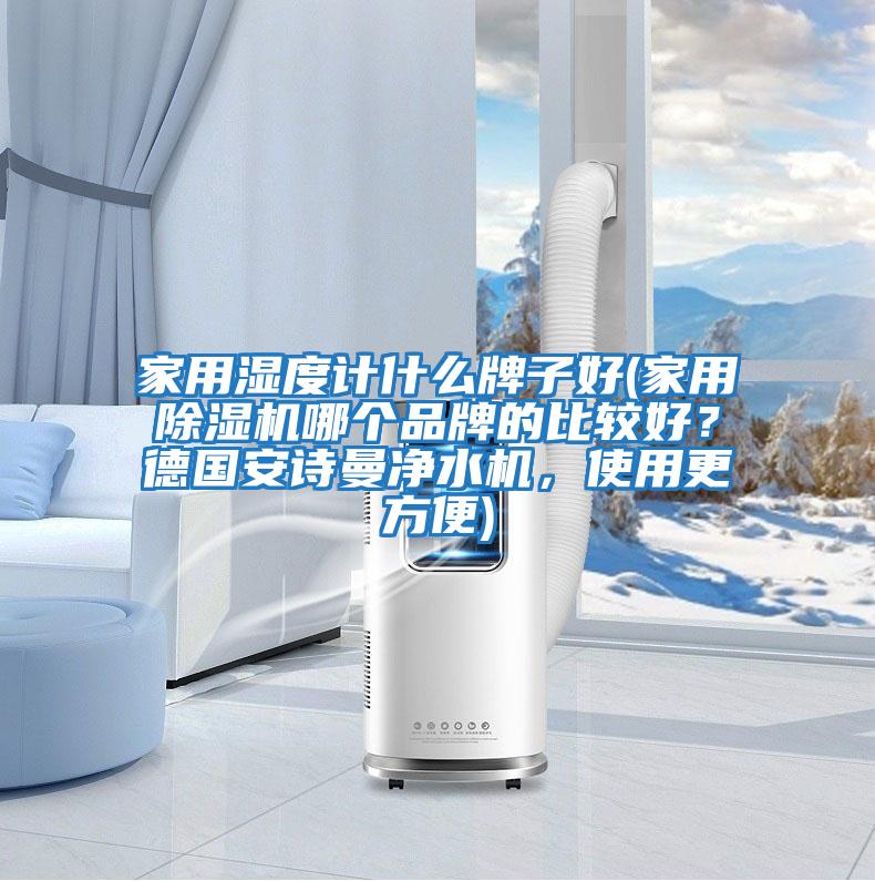 家用濕度計什么牌子好(家用除濕機哪個品牌的比較好？德國安詩曼凈水機，使用更方便)