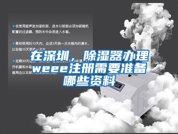 在深圳，除濕器辦理weee注冊需要準(zhǔn)備哪些資料
