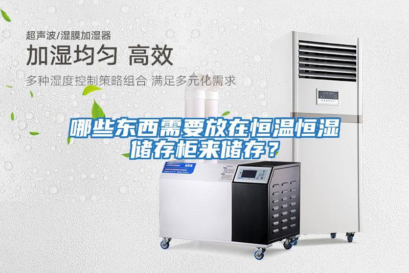 哪些東西需要放在恒溫恒濕儲(chǔ)存柜來儲(chǔ)存?