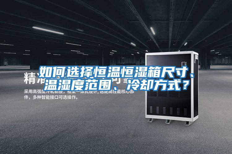 如何選擇恒溫恒濕箱尺寸、溫濕度范圍、冷卻方式？