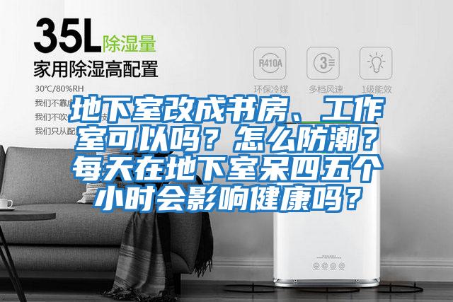 地下室改成書房、工作室可以嗎？怎么防潮？每天在地下室呆四五個小時會影響健康嗎？