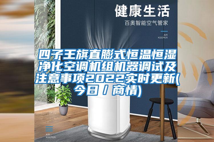 四子王旗直膨式恒溫恒濕凈化空調機組機器調試及注意事項2022實時更新(今日/商情)