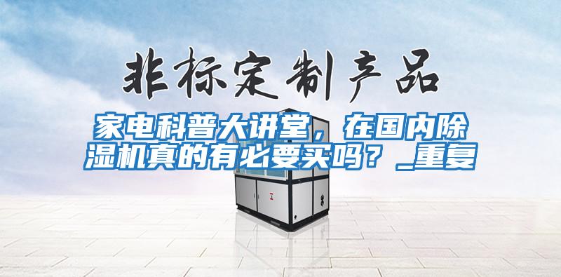 家電科普大講堂,在國內(nèi)除濕機真的有必要買嗎?_重復