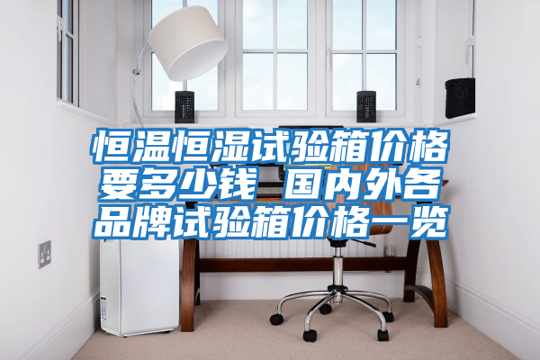 恒溫恒濕試驗(yàn)箱價(jià)格要多少錢 國(guó)內(nèi)外各品牌試驗(yàn)箱價(jià)格一覽