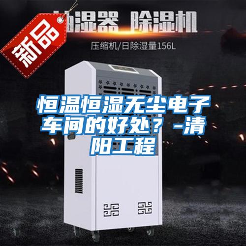 恒溫恒濕無(wú)塵電子車間的好處?-清陽(yáng)工程