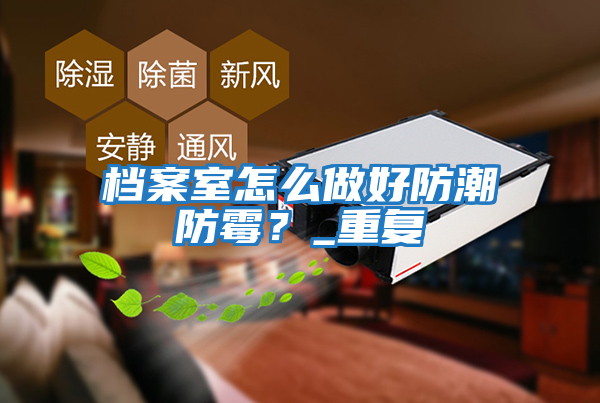 檔案室怎么做好防潮防霉？_重復