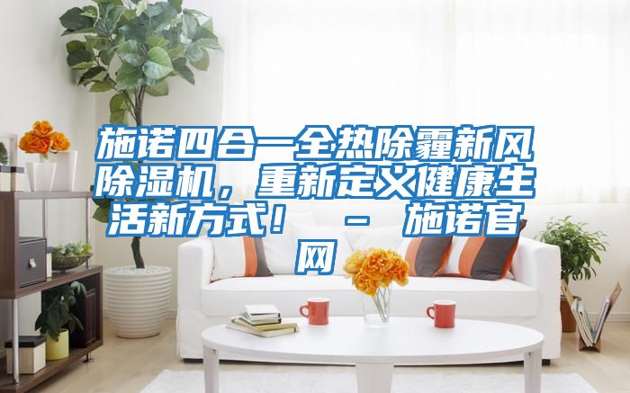 施諾四合一全熱除霾新風除濕機,重新定義健康生活新方式! – 施諾官網