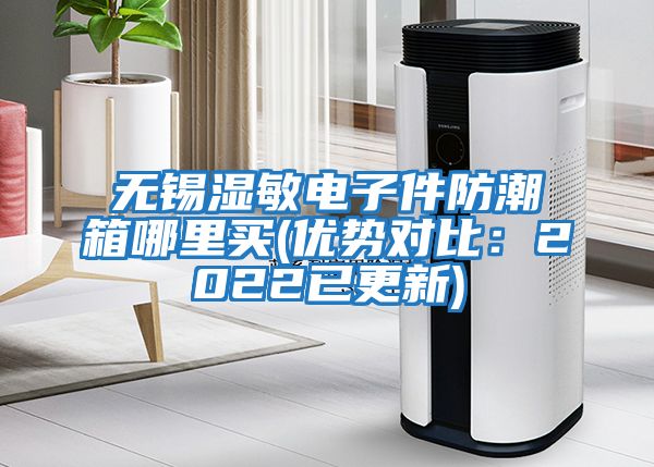 無錫濕敏電子件防潮箱哪里買(優(yōu)勢(shì)對(duì)比：2022已更新)