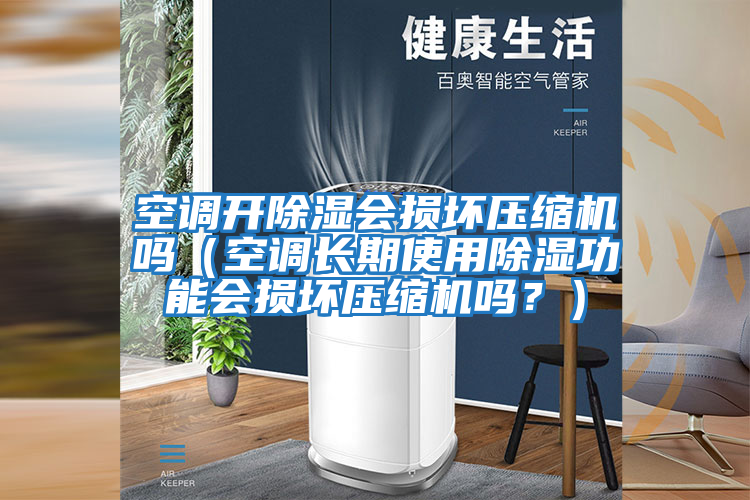空調開除濕會損壞壓縮機嗎（空調長期使用除濕功能會損壞壓縮機嗎？）