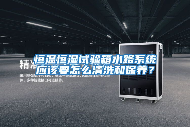 恒溫恒濕試驗(yàn)箱水路系統(tǒng)應(yīng)該要怎么清洗和保養(yǎng)?