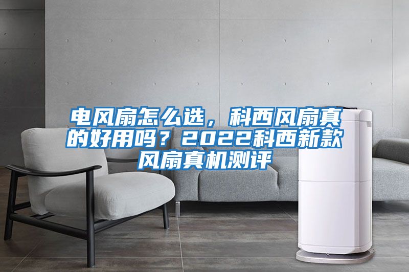 電風扇怎么選，科西風扇真的好用嗎？2022科西新款風扇真機測評