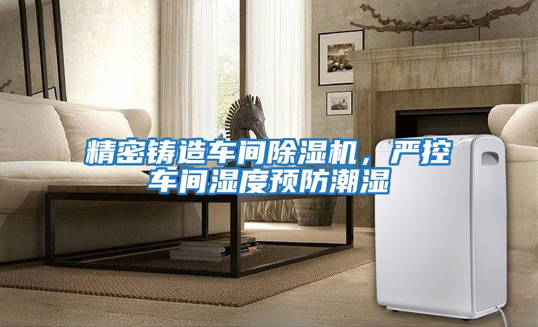 精密鑄造車間除濕機，嚴控車間濕度預防潮濕