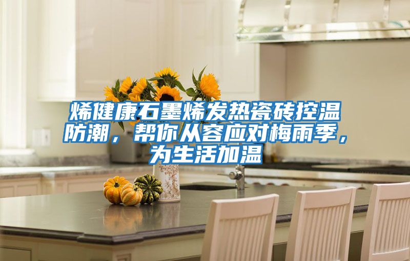 烯健康石墨烯發(fā)熱瓷磚控溫防潮，幫你從容應(yīng)對梅雨季，為生活加溫