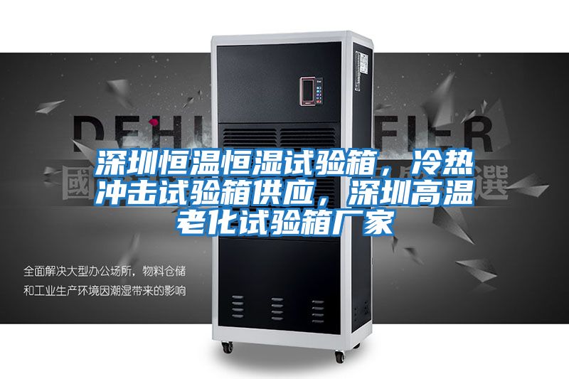 深圳恒溫恒濕試驗箱，冷熱沖擊試驗箱供應，深圳高溫老化試驗箱廠家