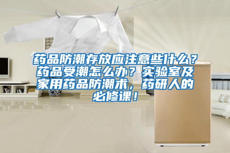 藥品防潮存放應注意些什么？藥品受潮怎么辦？實驗室及家用藥品防潮術，藥研人的必修課！