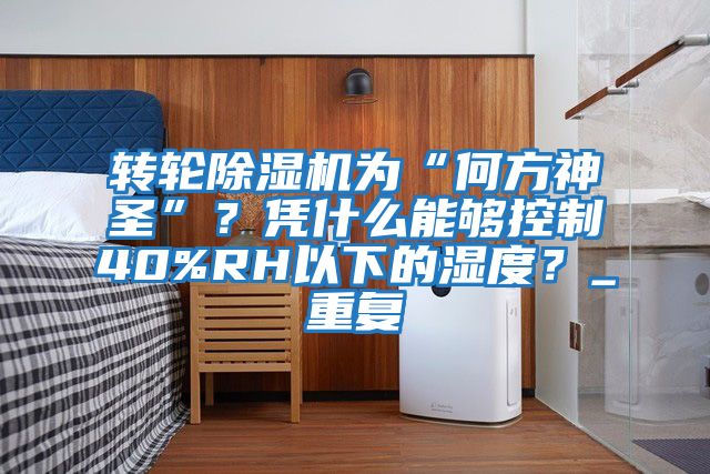 轉輪除濕機為“何方神圣”？憑什么能夠控制40%RH以下的濕度？_重復