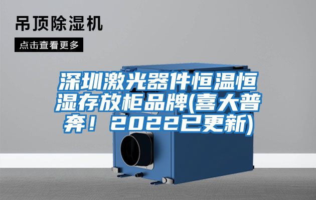 深圳激光器件恒溫恒濕存放柜品牌(喜大普奔！2022已更新)