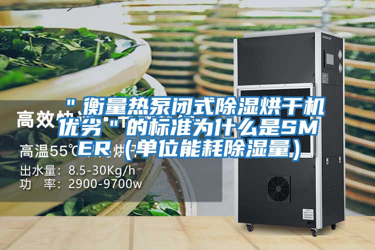 "衡量熱泵閉式除濕烘干機優(yōu)劣"的標(biāo)準(zhǔn)為什么是SMER(單位能耗除濕量)